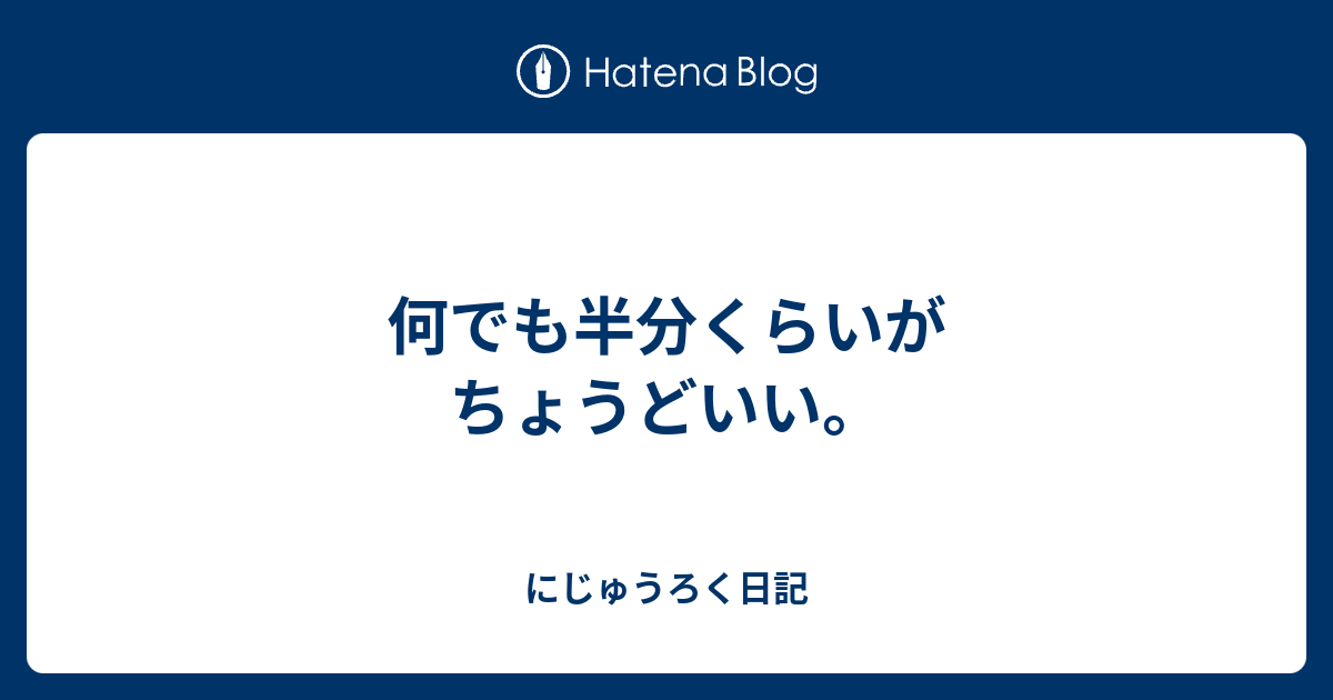 何でも半分くらいがちょうどいい。 - にじゅうろく日記