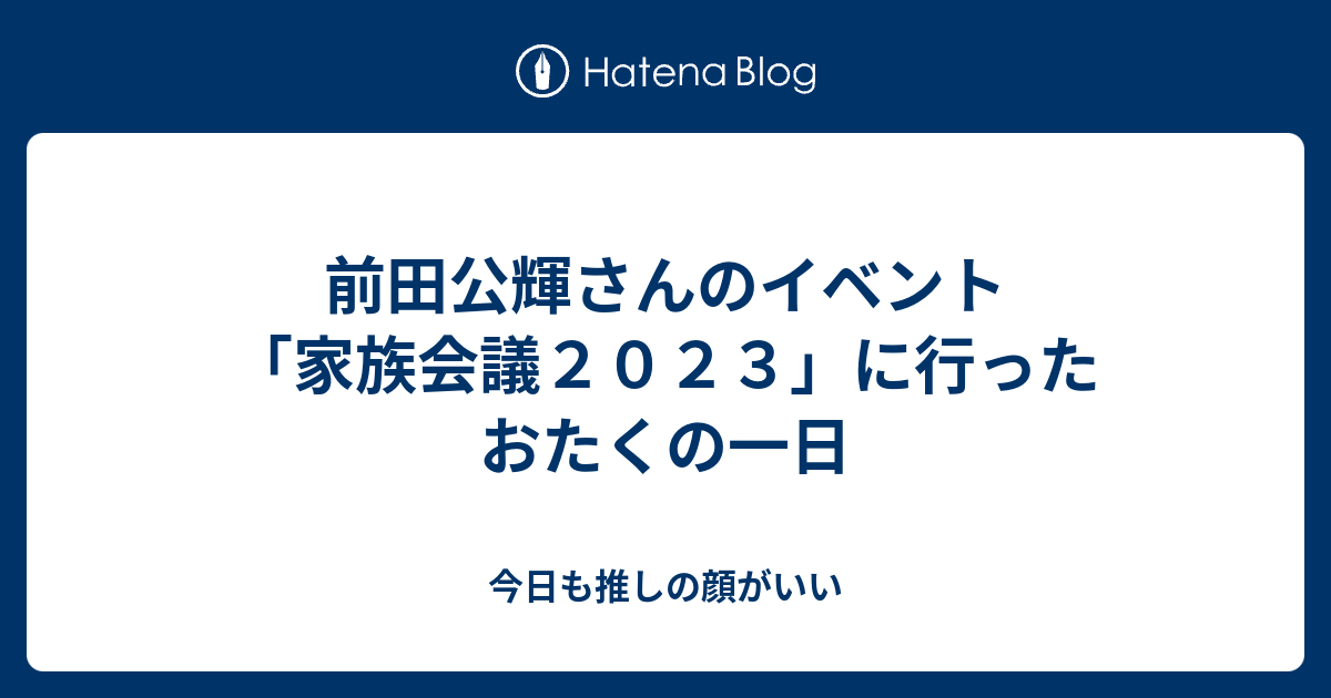 前田公輝さんのイベント「家族会議2023」に行ったおたくの一日 