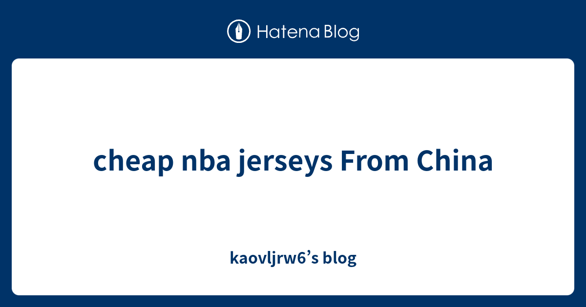cheap nba jerseys From China kaovljrw6’s blog