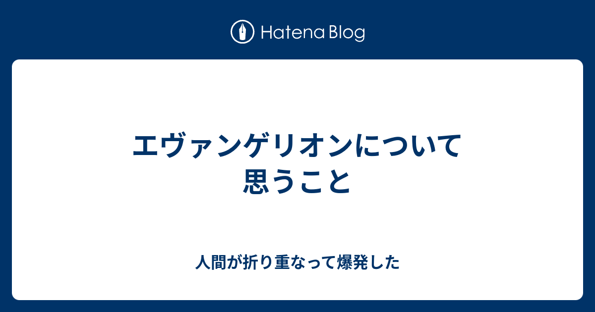 エヴァンゲリオンについて思うこと 人間が折り重なって爆発した