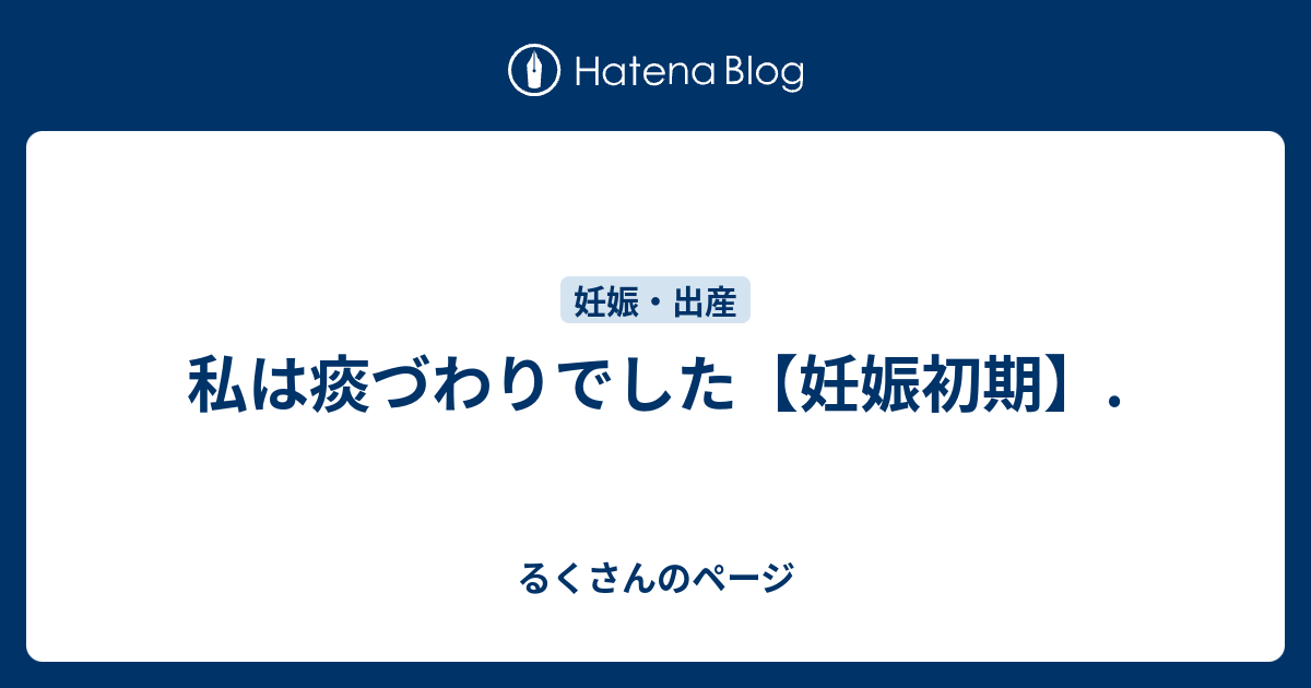 私は痰づわりでした 妊娠初期 るくさんのページ