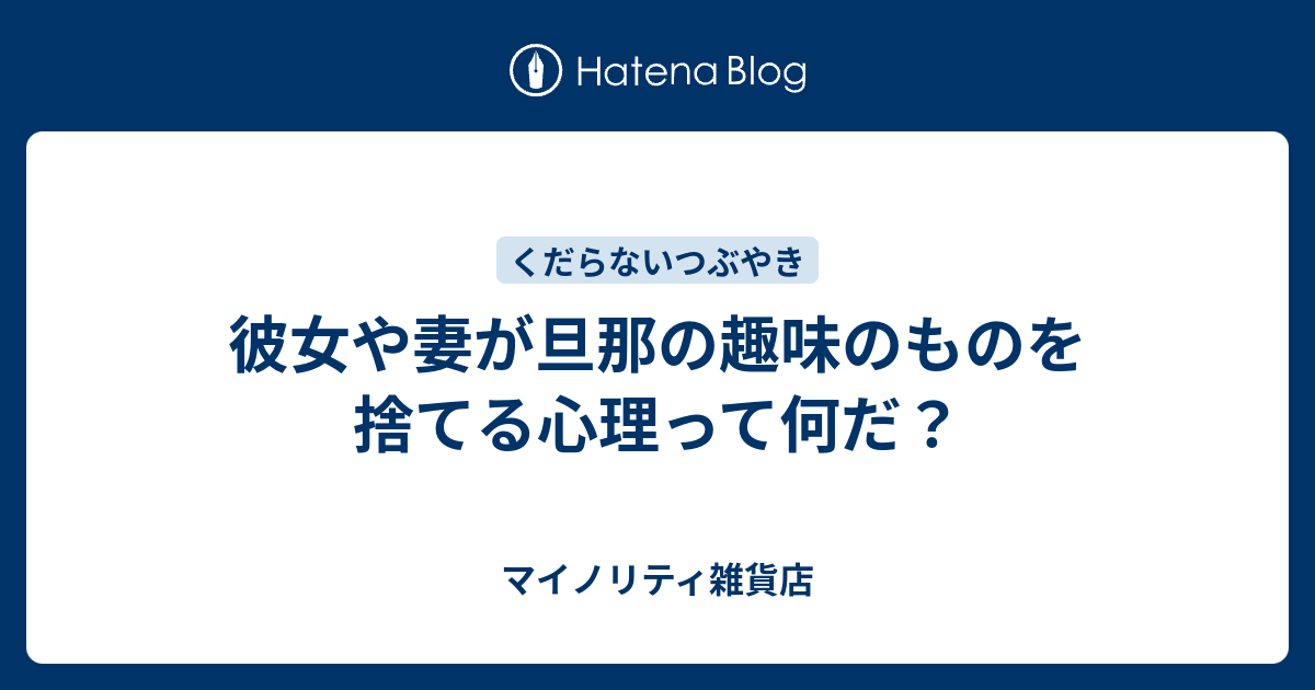 彼女や妻が旦那の趣味のものを捨てる心理って何だ マイノリティ雑貨店