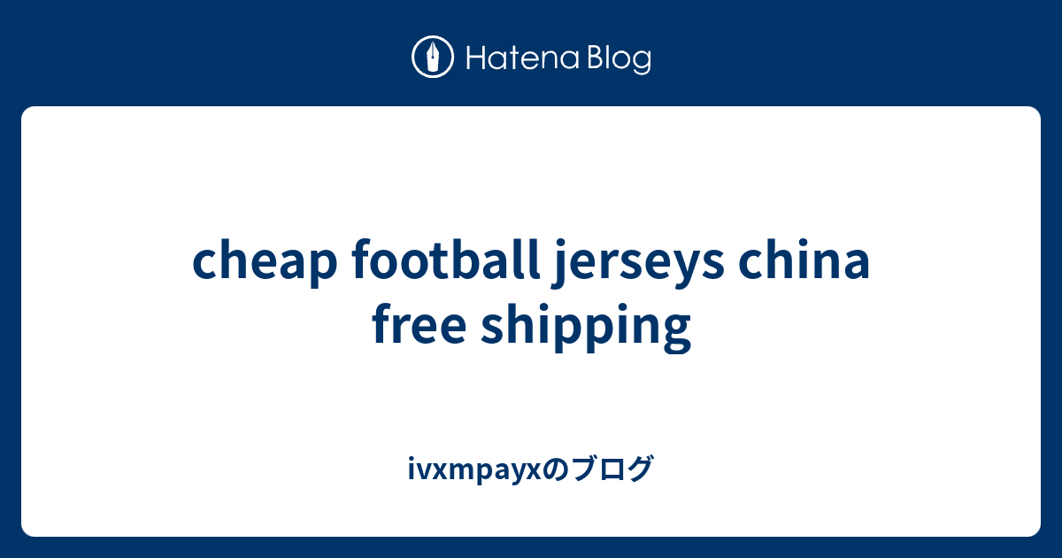 cheap football jerseys china free shipping ivxmpayxのブログ