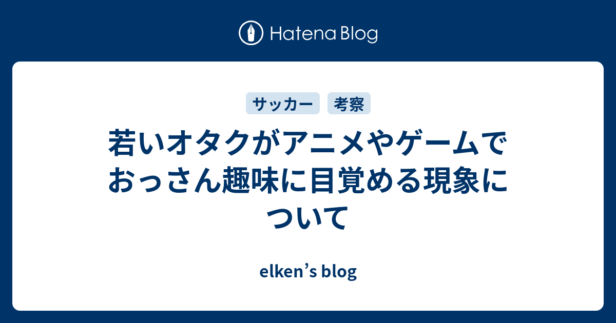 若いオタクがアニメやゲームでおっさん趣味に目覚める現象について Elken S Blog