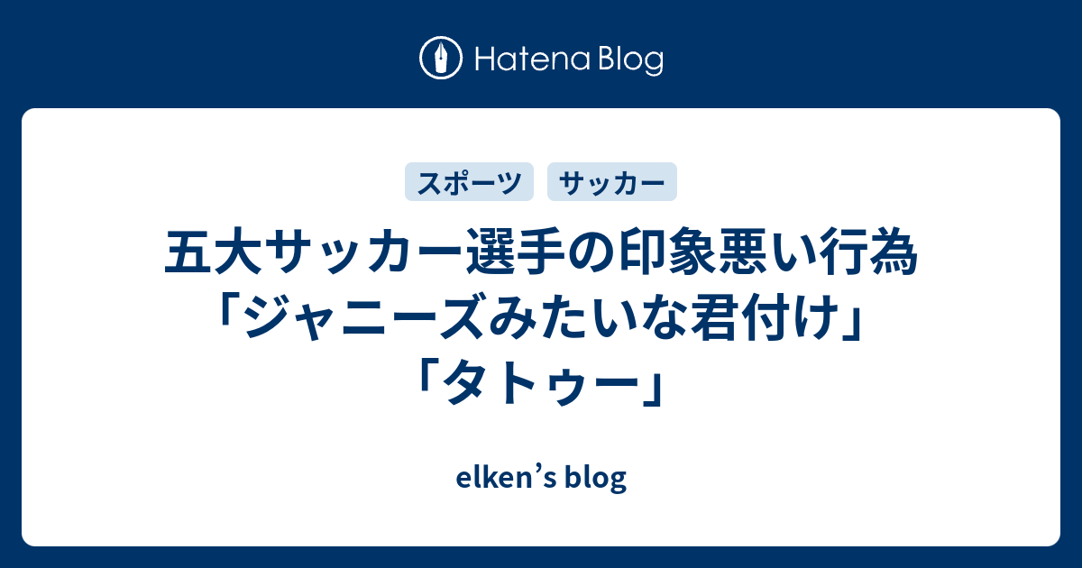 五大サッカー選手の印象悪い行為 ジャニーズみたいな君付け タトゥー Elken S Blog