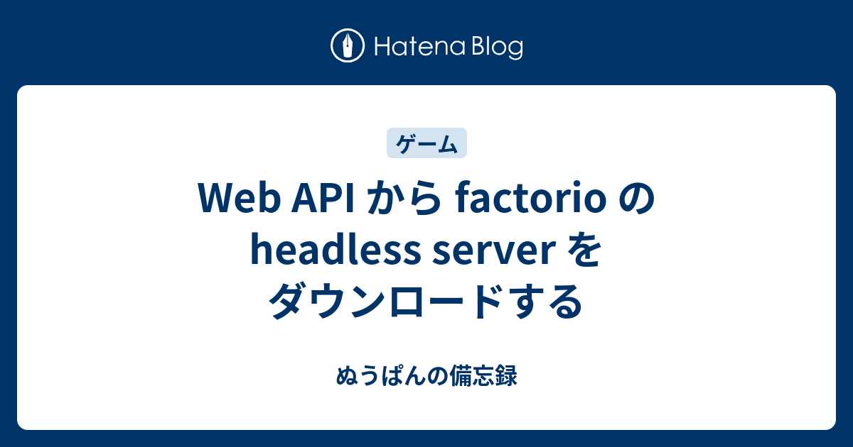 Web Api から Factorio の Headless Server をダウンロードする ぬうぱんの備忘録