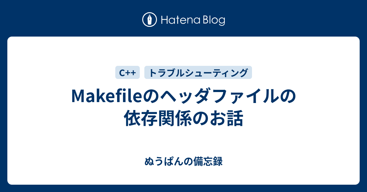 Makefileのヘッダファイルの依存関係のお話 ぬうぱんの備忘録