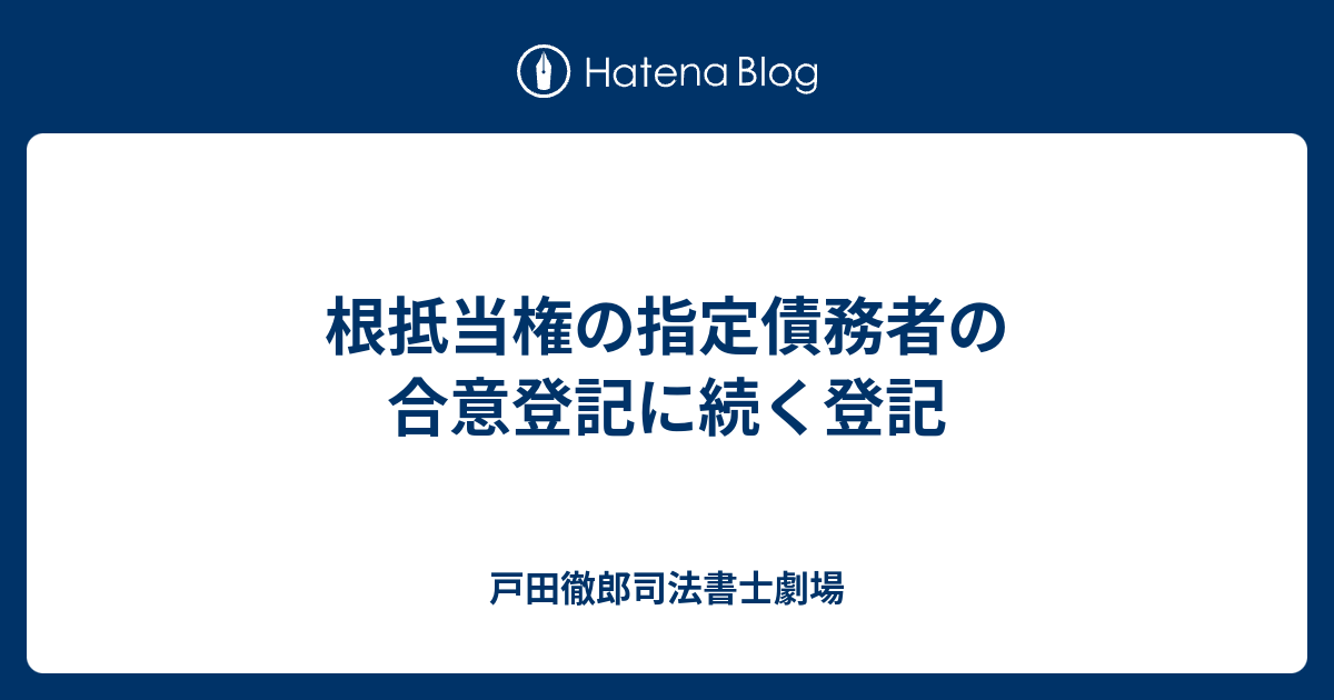 戸田徹郎司法書士劇場  根抵当権の指定債務者の合意登記に続く登記