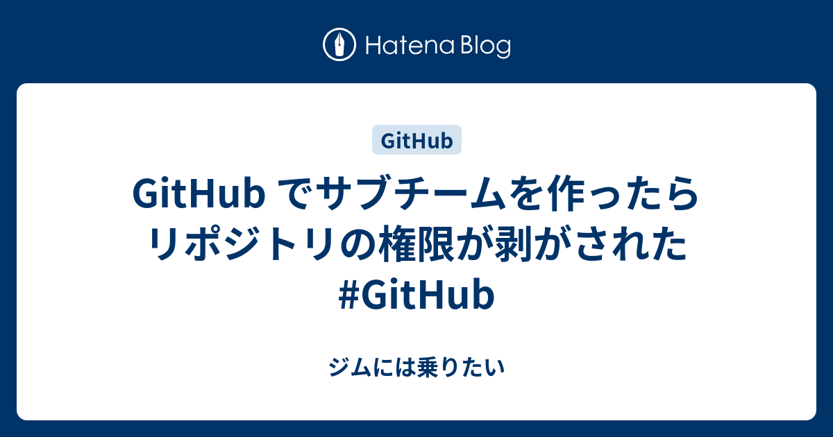 Github でサブチームを作ったらリポジトリの権限が剥がされた Github ジムには乗りたい