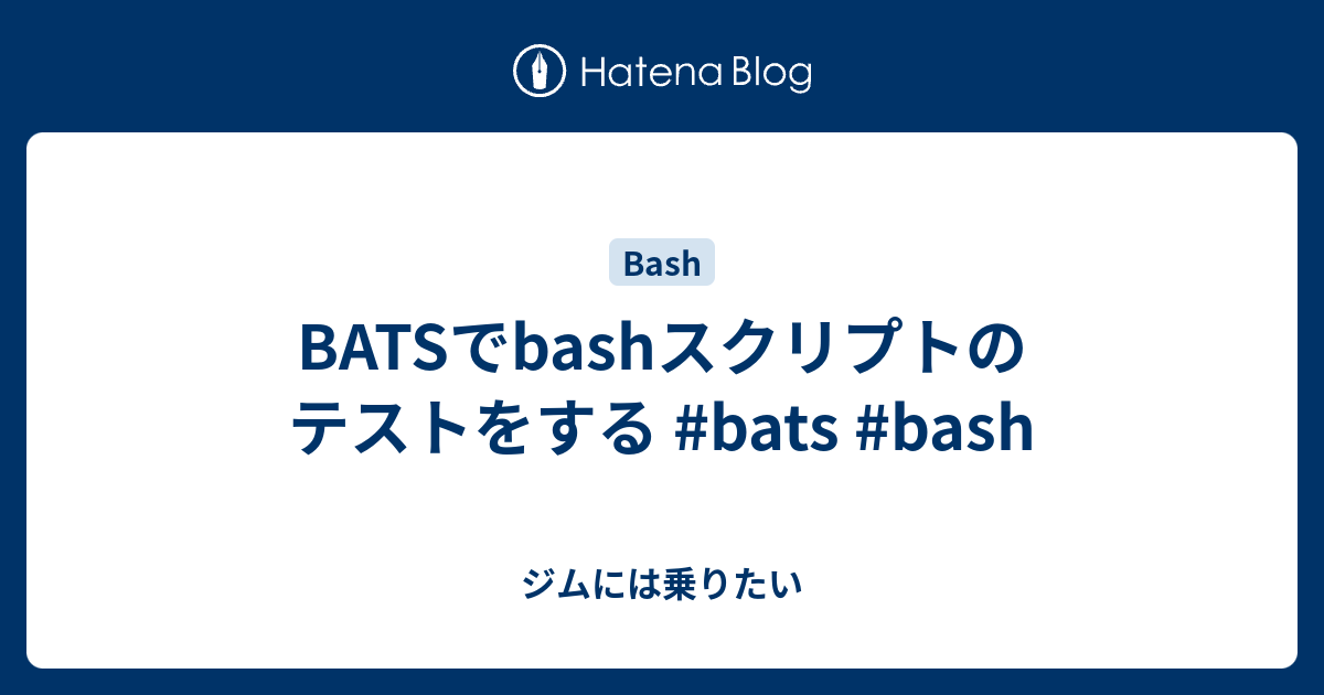 Batsでbashスクリプトのテストをする Bats Bash ジムには乗りたい