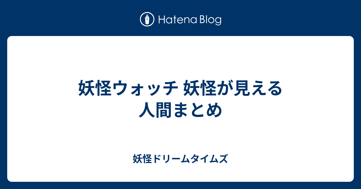 妖怪ウォッチ 妖怪が見える人間まとめ 妖怪ドリームタイムズ