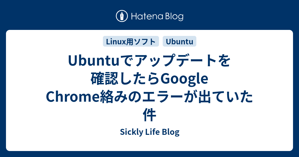 Ubuntuでアップデートを確認したらgoogle Chrome絡みのエラーが出ていた件 Sickly Life Blog
