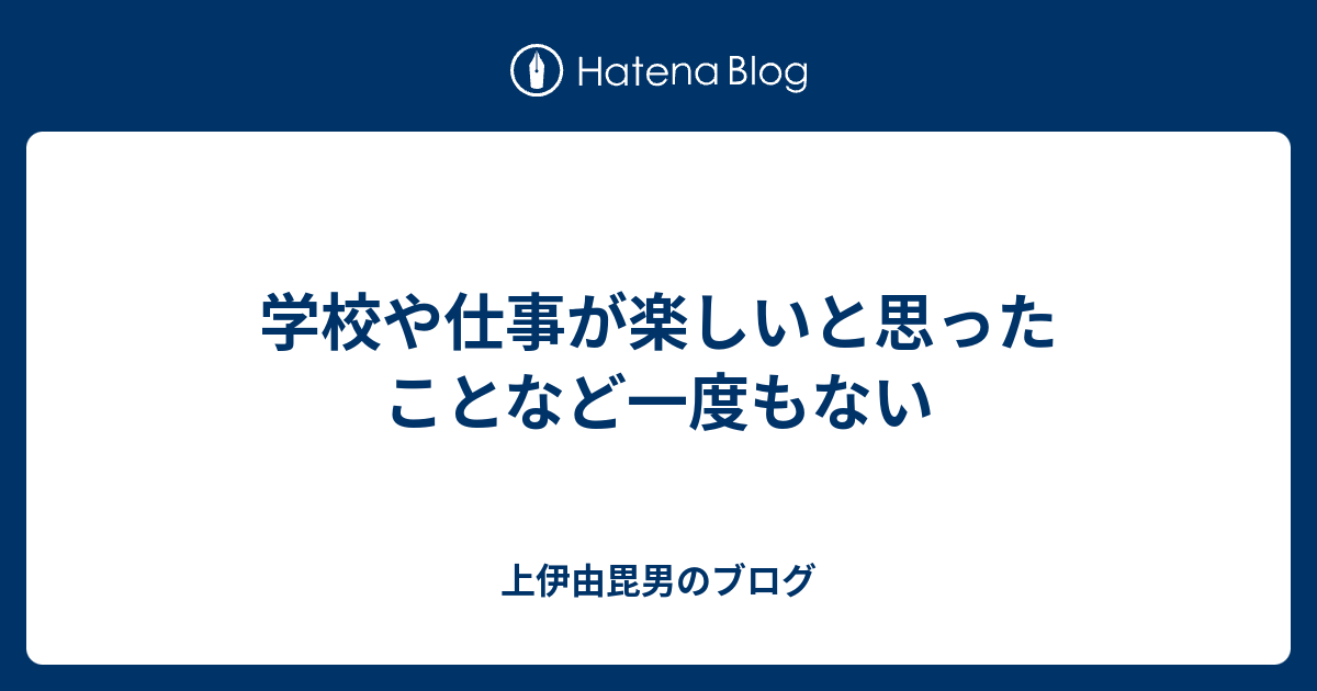 学校や仕事が楽しいと思ったことなど一度もない 上伊由毘男のブログ