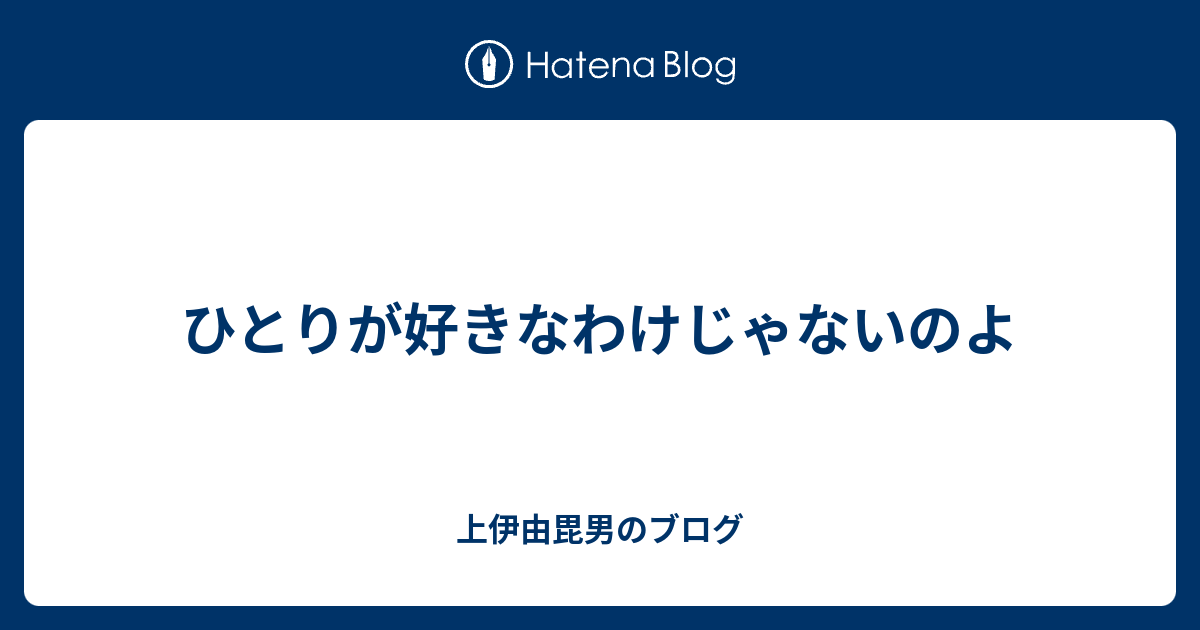 ひとりが好きなわけじゃないのよ 上伊由毘男のブログ