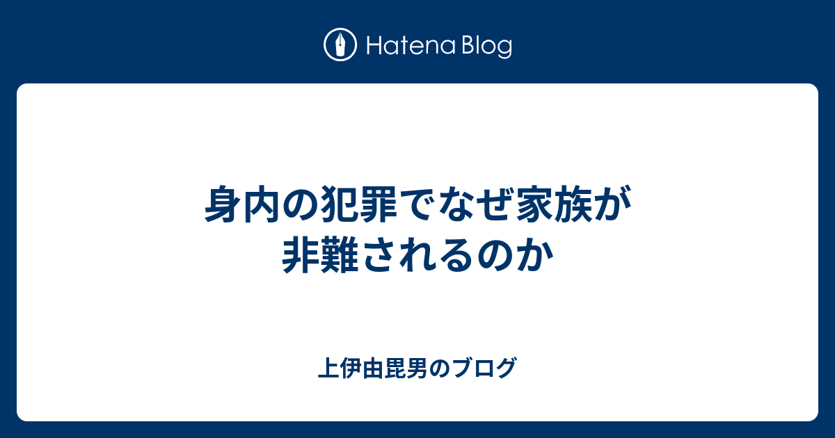 身内の犯罪でなぜ家族が非難されるのか 上伊由毘男のブログ