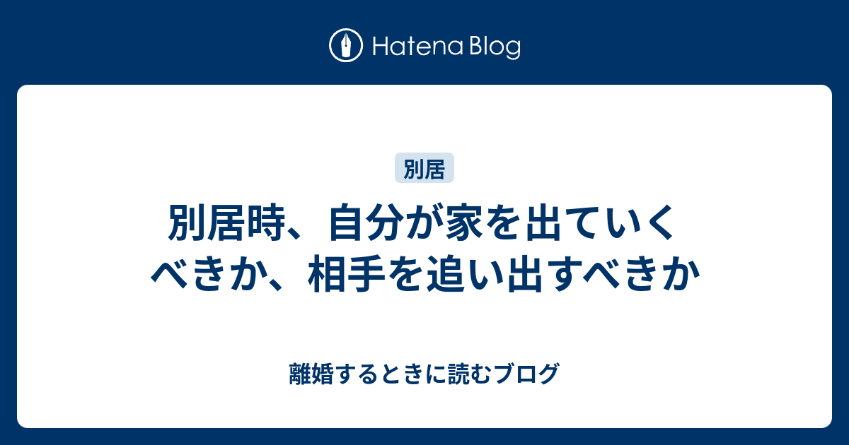 別居時 自分が家を出ていくべきか 相手を追い出すべきか 離婚するときに読むブログ