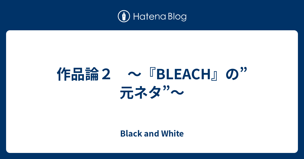 作品論２ Bleach の 元ネタ Black And White