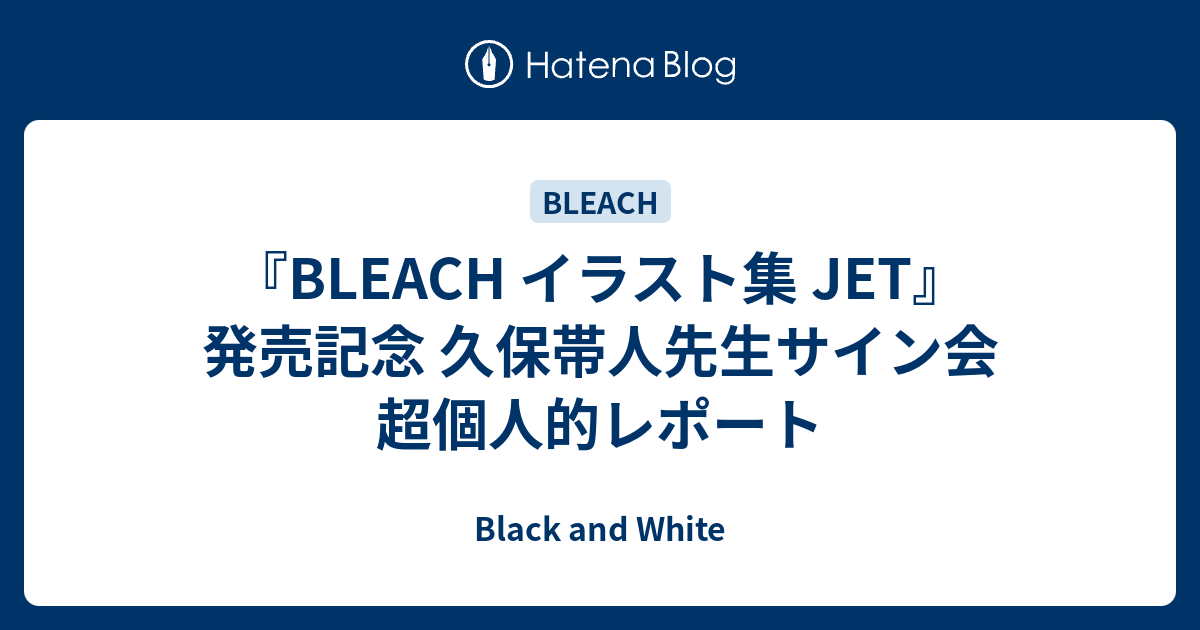 Bleach イラスト集 Jet 発売記念 久保帯人先生サイン会 超個人的レポート Black And White