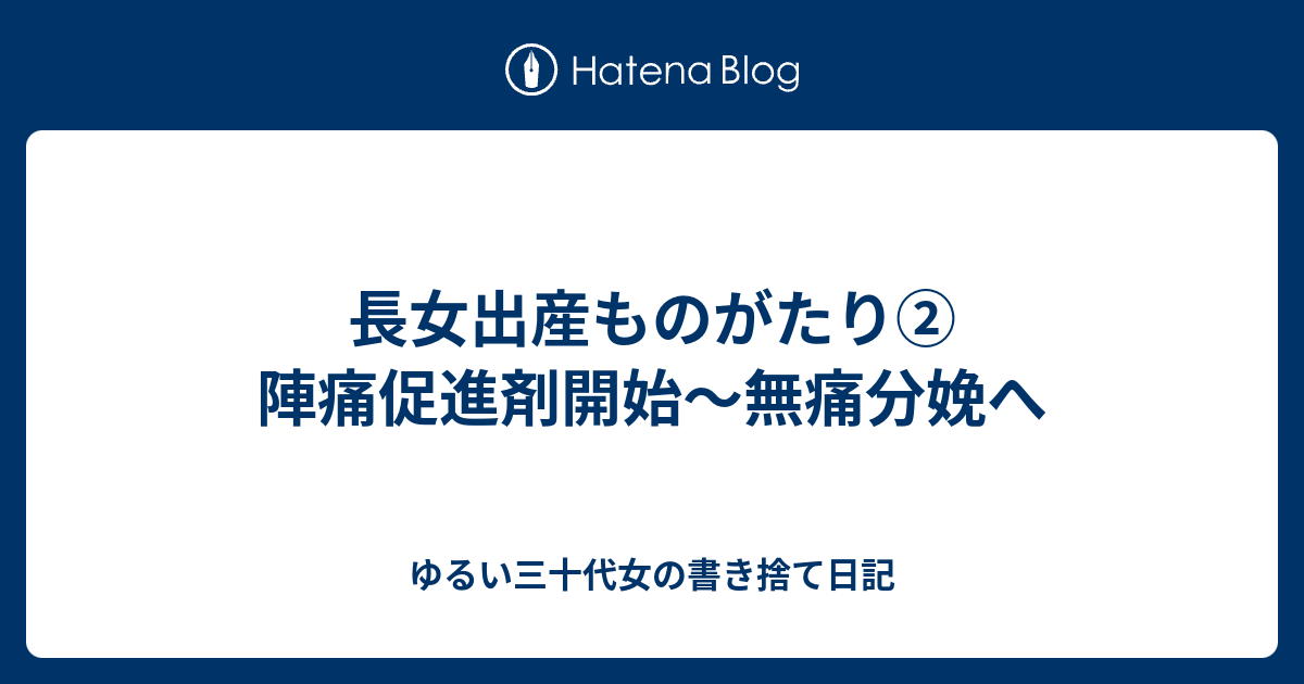 長女出産ものがたり 陣痛促進剤開始 無痛分娩へ ゆるい三十代女の書き捨て日記