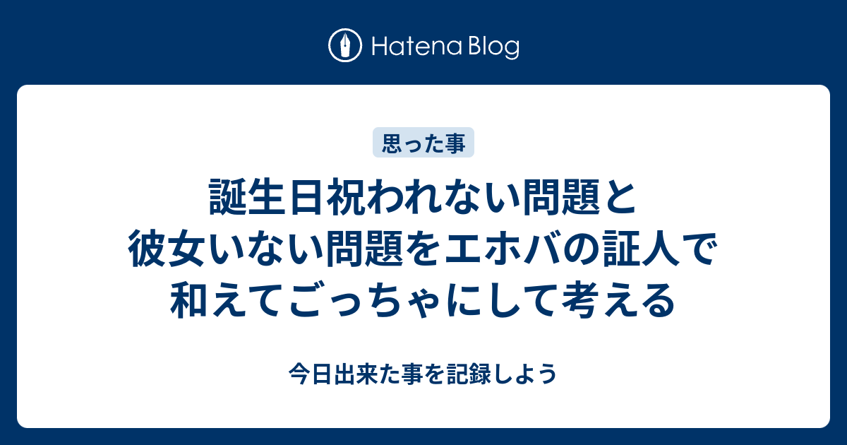 誕生日祝われない問題と彼女いない問題をエホバの証人で和えてごっちゃにして考える 今日出来た事を記録しよう