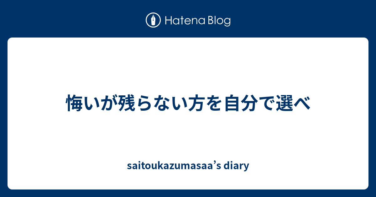 悔いが残らない方を自分で選べ Saitoukazumasaa S Diary