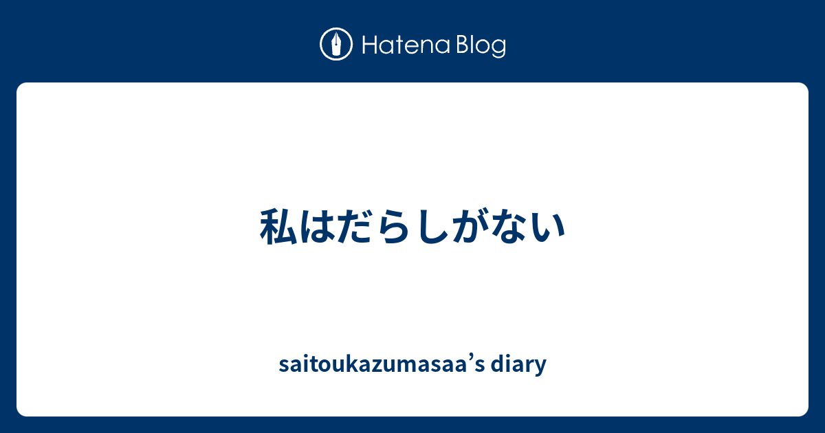 私はだらしがない - saitoukazumasaa’s diary