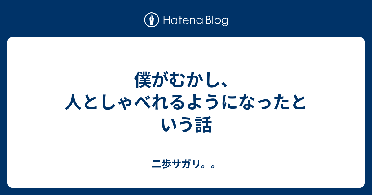 僕がむかし、人としゃべれるようになったという話 - 二歩サガリ。。