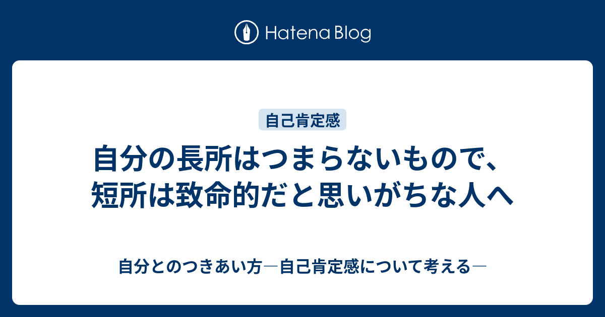 自分の長所はつまらないもので 短所は致命的だと思いがちな人へ 自分とのつきあい方 自己肯定感について考える