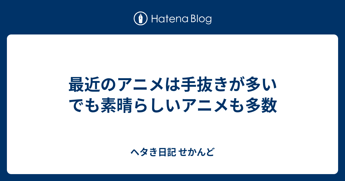 最近のアニメは手抜きが多い でも素晴らしいアニメも多数 ヘタき日記 せかんど