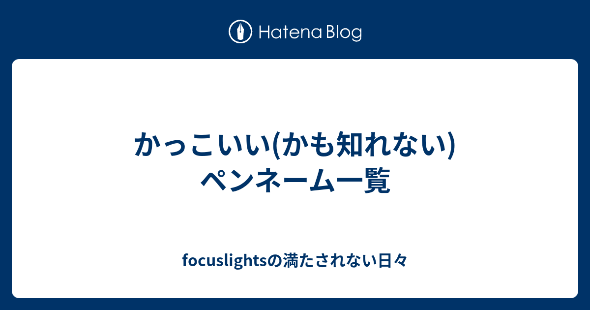 かっこいい かも知れない ペンネーム一覧 Focuslightsの満たされない日々