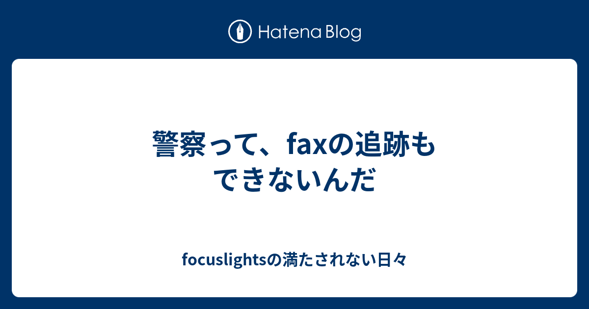 警察って Faxの追跡もできないんだ Focuslightsの満たされない日々