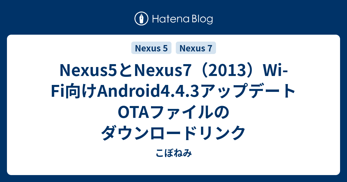 Nexus5とnexus7 13 Wi Fi向けandroid4 4 3アップデートotaファイルのダウンロードリンク こぼねみ