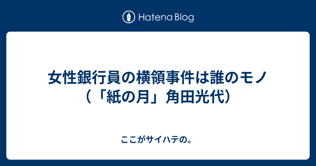 女性銀行員の横領事件は誰のモノ 紙の月 角田光代 ここがサイハテの