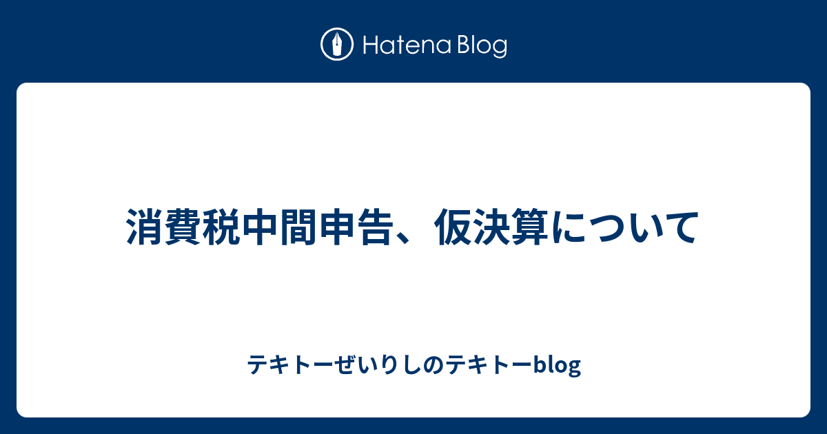 消費税中間申告 仮決算について テキトーぜいりしのテキトーblog