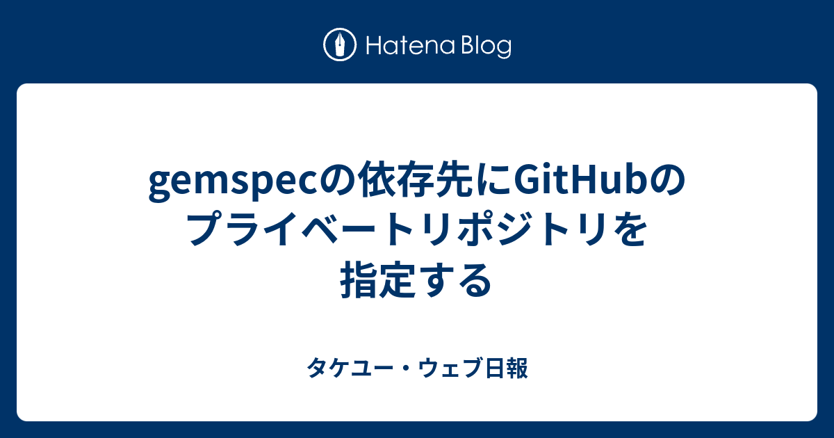 gemspecの依存先にGitHubのプライベートリポジトリを指定する - タケユー・ウェブ日報