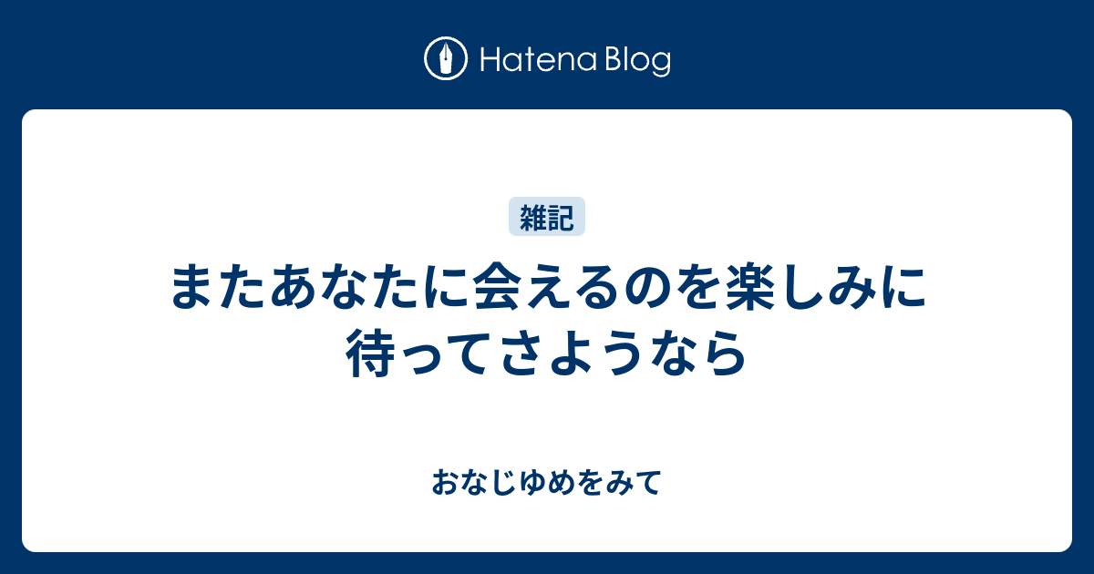 またあなたに会えるのを楽しみに待ってさようなら - おなじゆめをみて