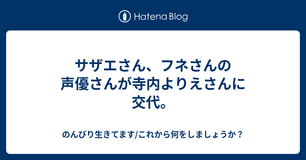 サザエさん フネさんの声優さんが寺内よりえさんに交代 のんびり生きてます これから何をしましょうか