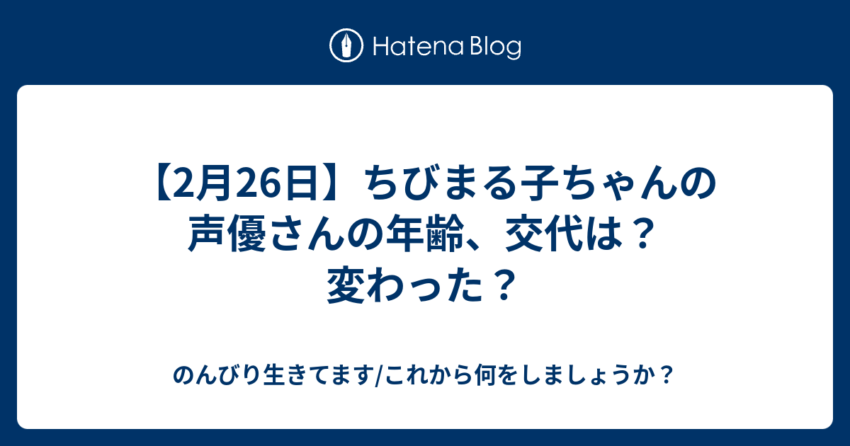 2月26日 ちびまる子ちゃんの声優さんの年齢 交代は 変わった のんびり生きてます これから何をしましょうか