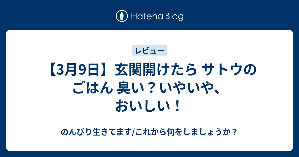 【3月9日】玄関開けたら サトウのごはん 臭い？いやいや、おいしい！ のんびり生きてます/これから何をしましょうか？