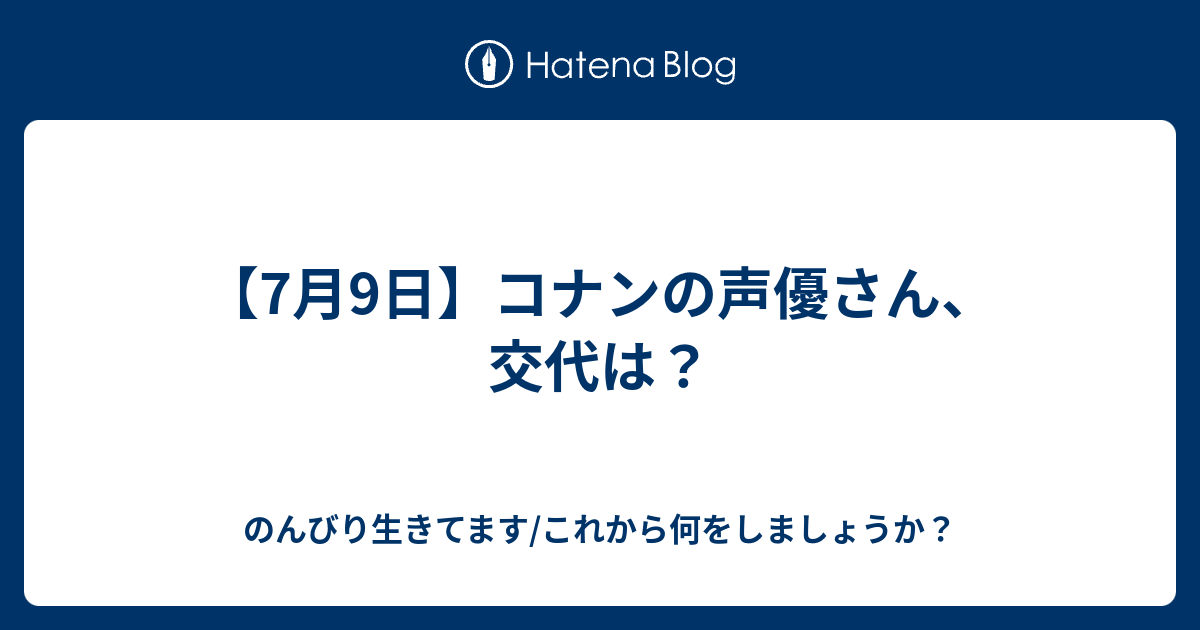 のんびり生きてます/これから何をしましょうか？  【7月9日】コナンの声優さん、交代は？