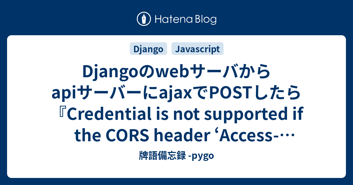 Djangoのwebサーバからapiサーバーにajaxでpostしたら Credential Is Not Supported If The Cors Header Access Control Allow Origin Is とかなった場合のメモ 牌語備忘録 Pygo