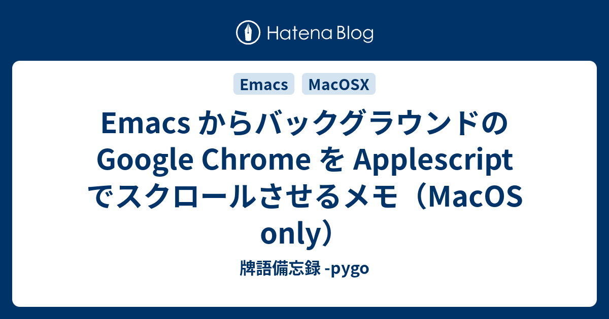 Emacs からバックグラウンドの Google Chrome を Applescript でスクロールさせるメモ Macos Only 牌語備忘録 Pygo