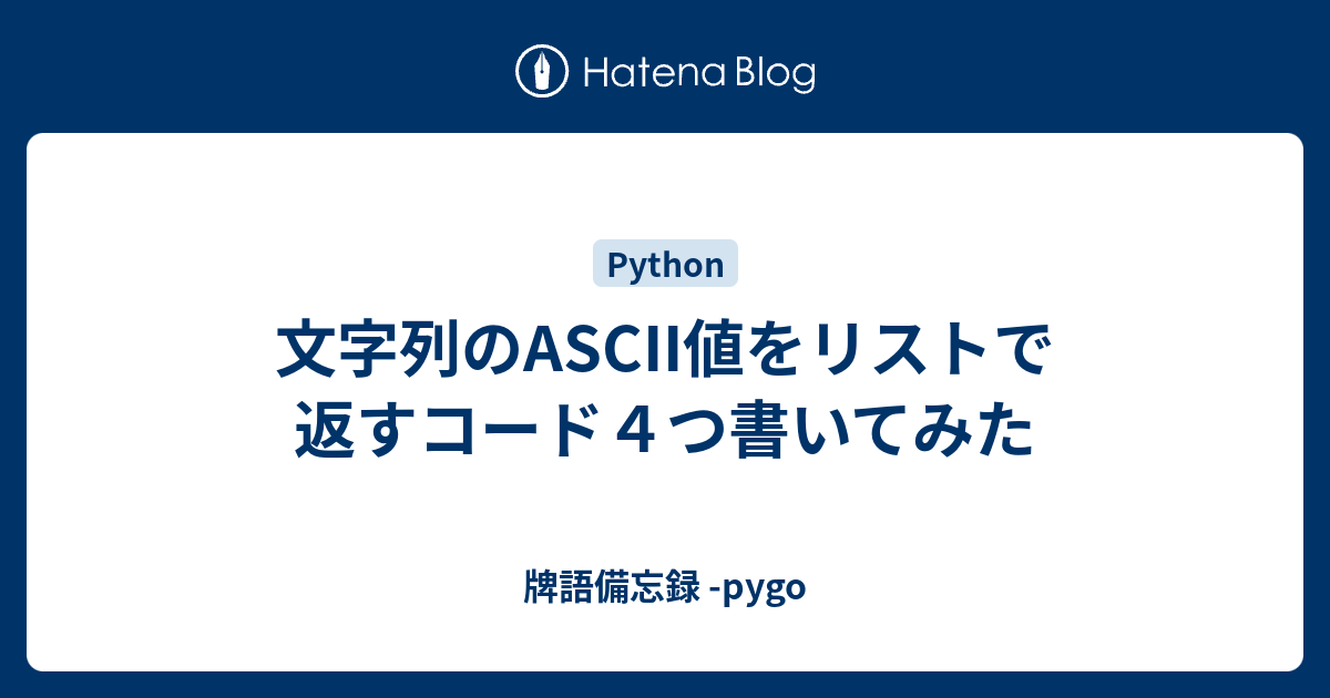 文字列のascii値をリストで返すコード４つ書いてみた 牌語備忘録 Pygo