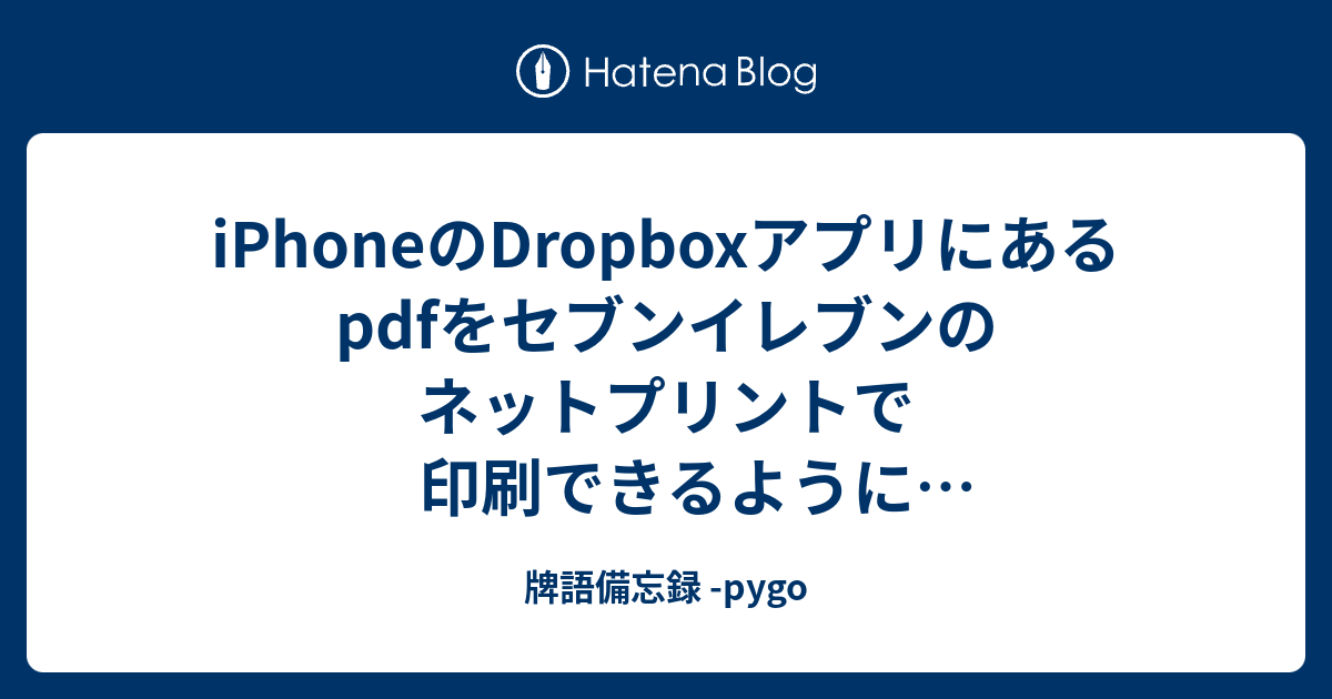 Iphoneのdropboxアプリにあるpdfをセブンイレブンのネットプリントで印刷できるようにアップロードするやり方のメモ 牌語備忘録 Pygo