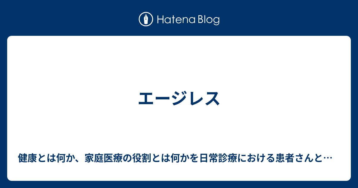 エージレス 健康とは何か 家庭医療の役割とは何かを日常診療における患者さんとの対話を通じて見つめなおしている家庭医のブログ