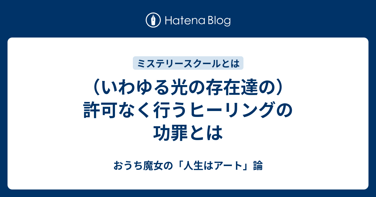 いわゆる光の存在達の 許可なく行うヒーリングの功罪とは おうち魔女の 人生はアート 論