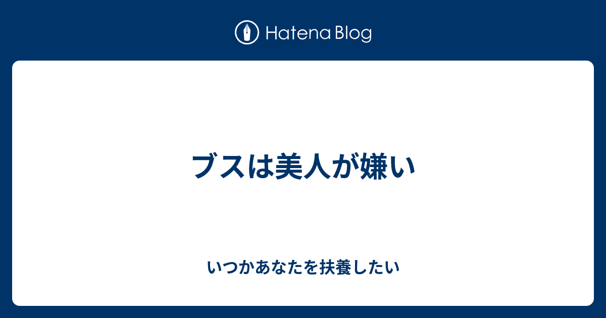 ブスは美人が嫌い いつかあなたを扶養したい