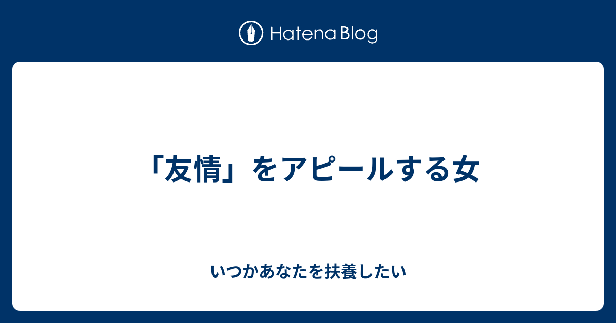 友情 をアピールする女 いつかあなたを扶養したい