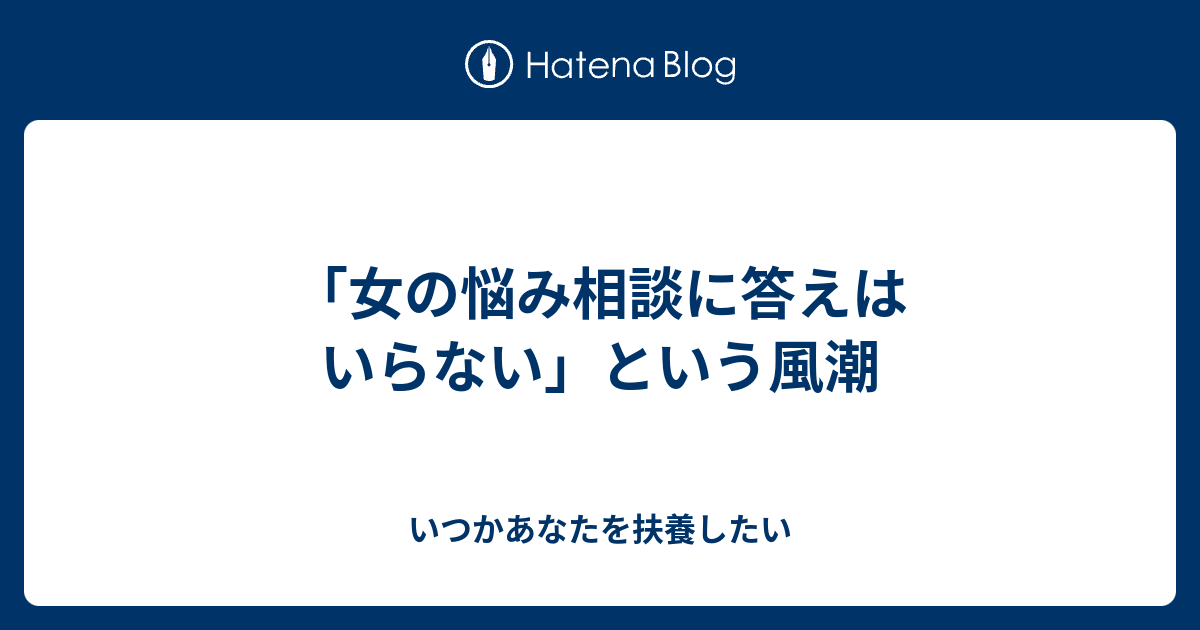 女の悩み相談に答えはいらない という風潮 いつかあなたを扶養したい