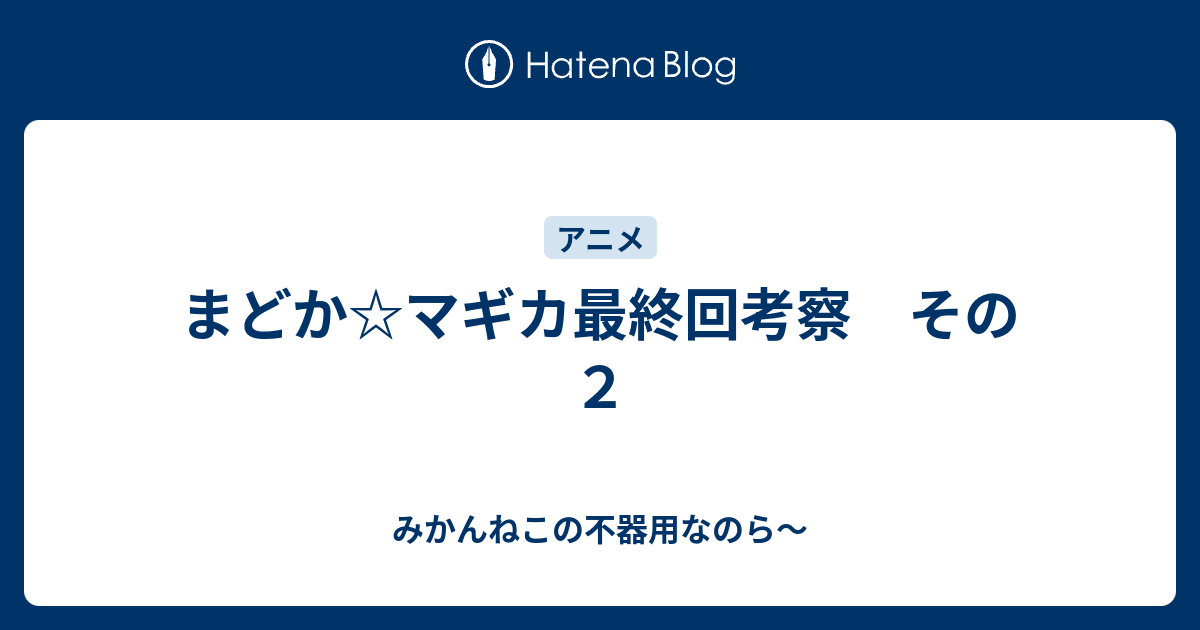 まどか マギカ最終回考察 その２ みかんねこの不器用なのら